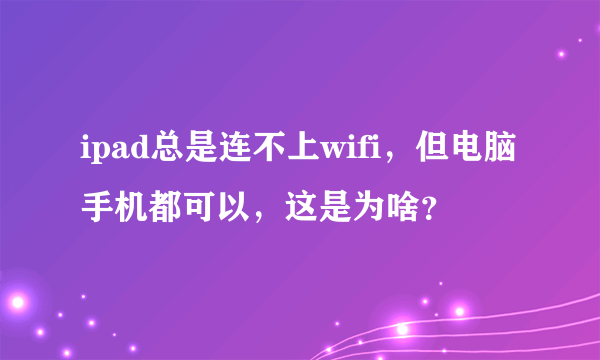 ipad总是连不上wifi，但电脑手机都可以，这是为啥？