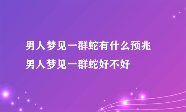 男人梦见一群蛇有什么预兆 男人梦见一群蛇好不好