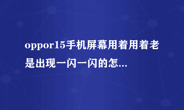 oppor15手机屏幕用着用着老是出现一闪一闪的怎么回事？