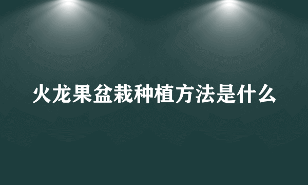 火龙果盆栽种植方法是什么