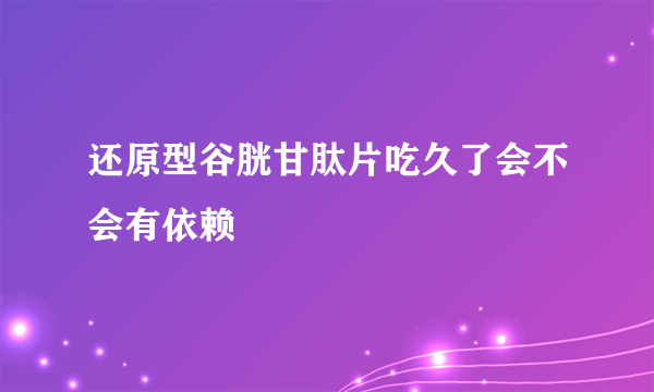 还原型谷胱甘肽片吃久了会不会有依赖