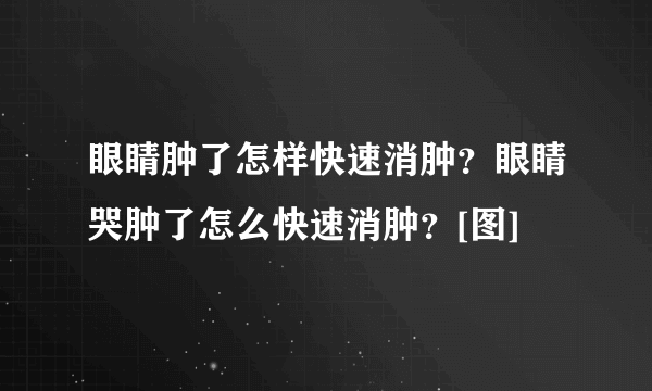 眼睛肿了怎样快速消肿？眼睛哭肿了怎么快速消肿？[图]