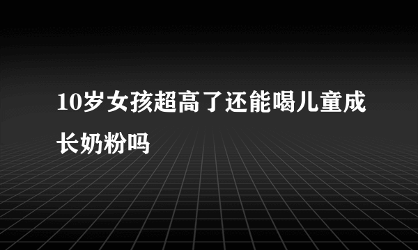 10岁女孩超高了还能喝儿童成长奶粉吗