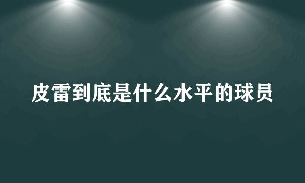 皮雷到底是什么水平的球员