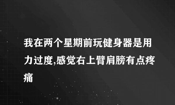 我在两个星期前玩健身器是用力过度,感觉右上臂肩膀有点疼痛