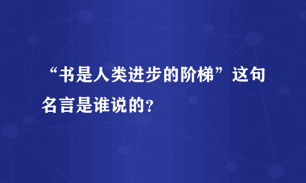 “书是人类进步的阶梯”这句名言是谁说的？