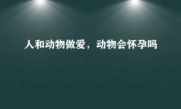 人和动物做爱，动物会怀孕吗