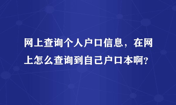 网上查询个人户口信息，在网上怎么查询到自己户口本啊？