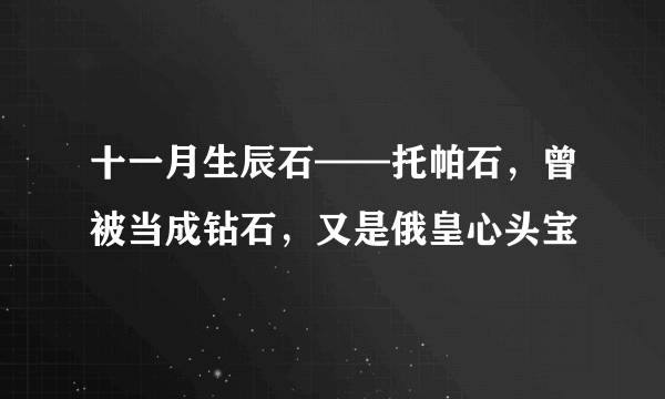 十一月生辰石——托帕石，曾被当成钻石，又是俄皇心头宝