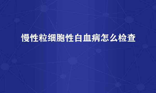 慢性粒细胞性白血病怎么检查