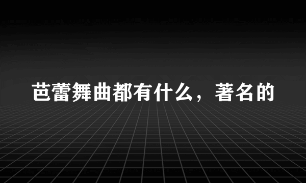 芭蕾舞曲都有什么，著名的