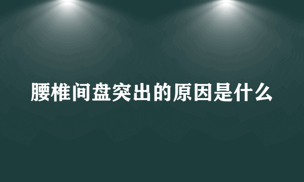 腰椎间盘突出的原因是什么