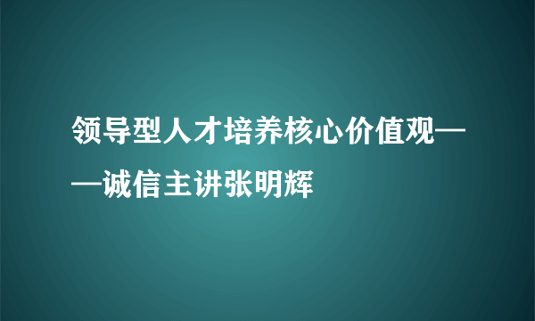 领导型人才培养核心价值观——诚信主讲张明辉