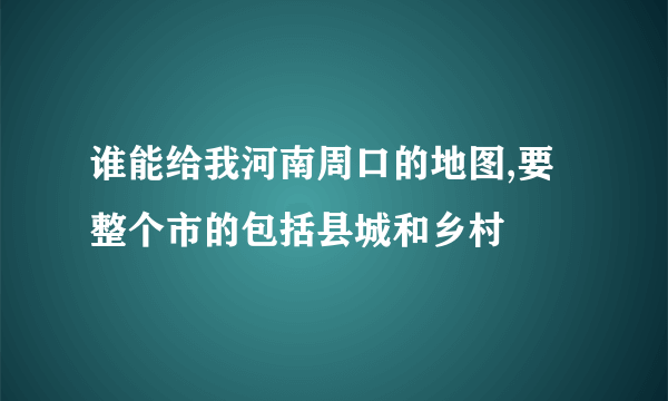 谁能给我河南周口的地图,要整个市的包括县城和乡村