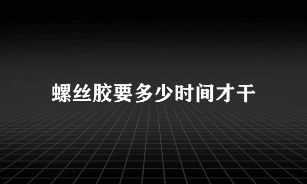 螺丝胶要多少时间才干