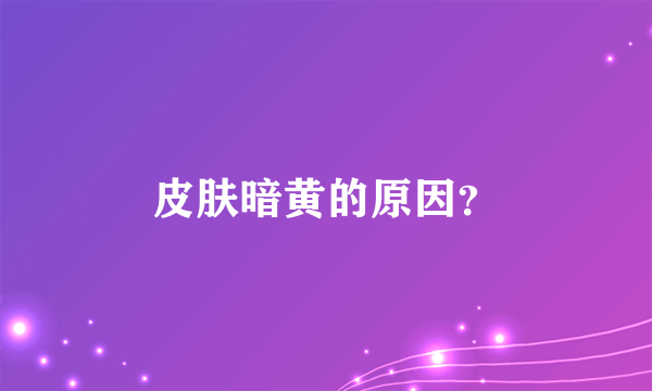 皮肤暗黄的原因？