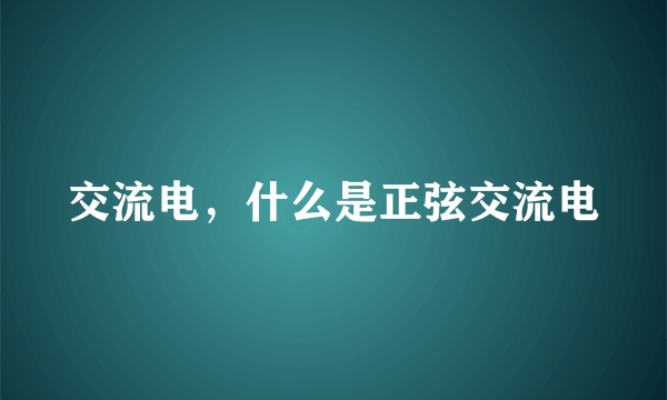 交流电，什么是正弦交流电