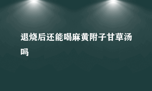 退烧后还能喝麻黄附子甘草汤吗