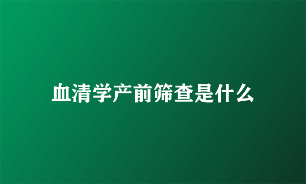 血清学产前筛查是什么