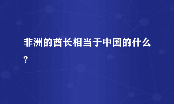 非洲的酋长相当于中国的什么?