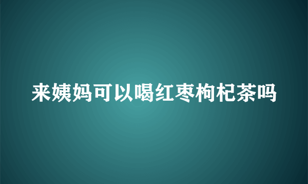 来姨妈可以喝红枣枸杞茶吗