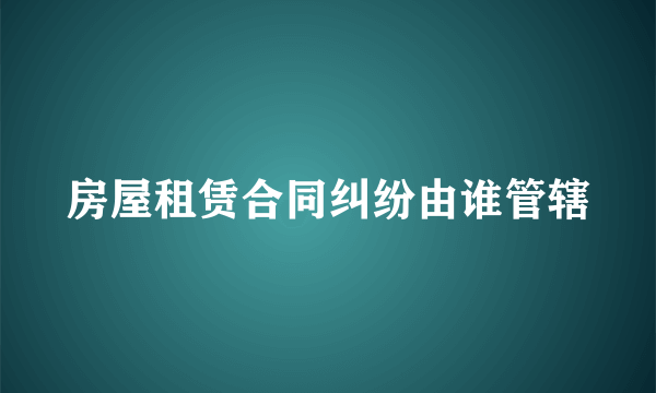 房屋租赁合同纠纷由谁管辖