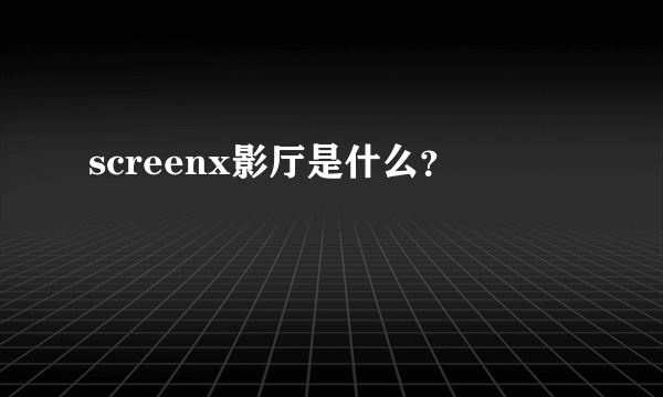 screenx影厅是什么？