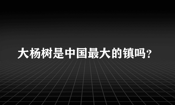 大杨树是中国最大的镇吗？