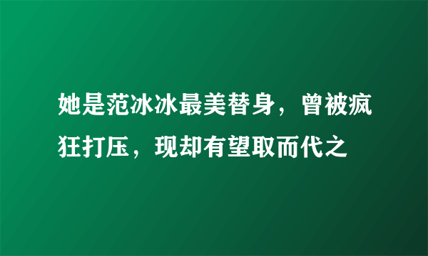 她是范冰冰最美替身，曾被疯狂打压，现却有望取而代之