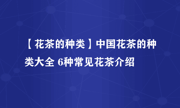 【花茶的种类】中国花茶的种类大全 6种常见花茶介绍