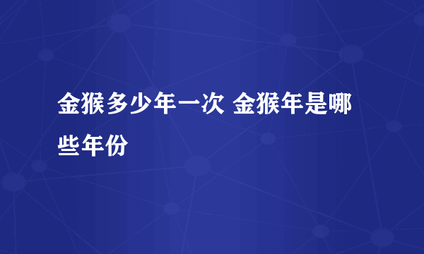 金猴多少年一次 金猴年是哪些年份