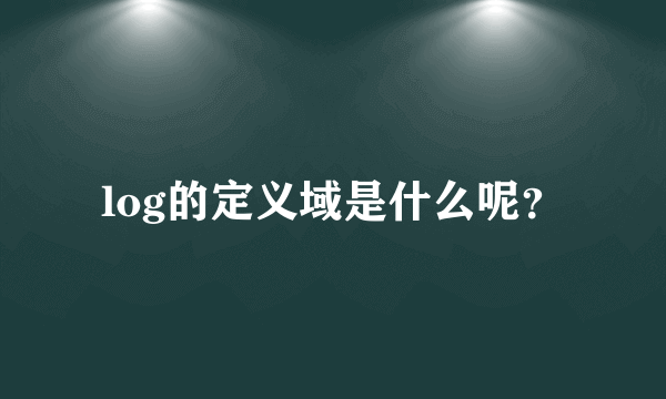 log的定义域是什么呢？