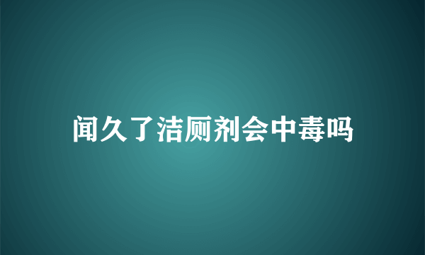 闻久了洁厕剂会中毒吗