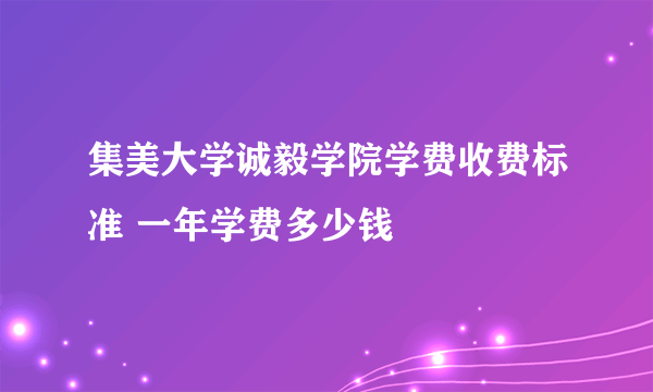 集美大学诚毅学院学费收费标准 一年学费多少钱