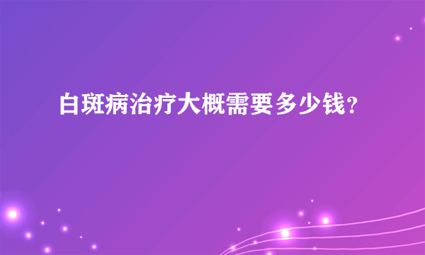 白斑病治疗大概需要多少钱？