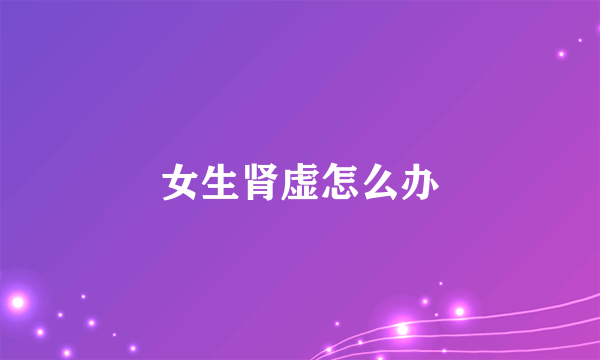 女生肾虚怎么办