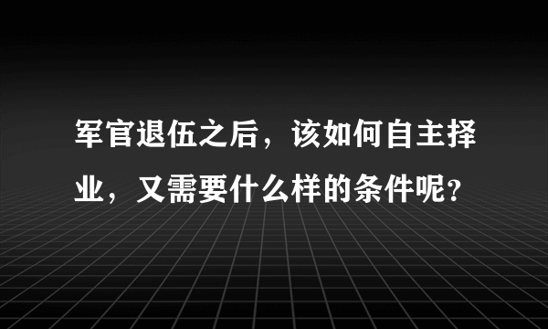 军官退伍之后，该如何自主择业，又需要什么样的条件呢？