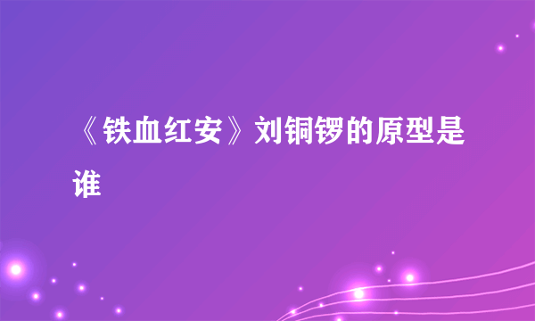 《铁血红安》刘铜锣的原型是谁