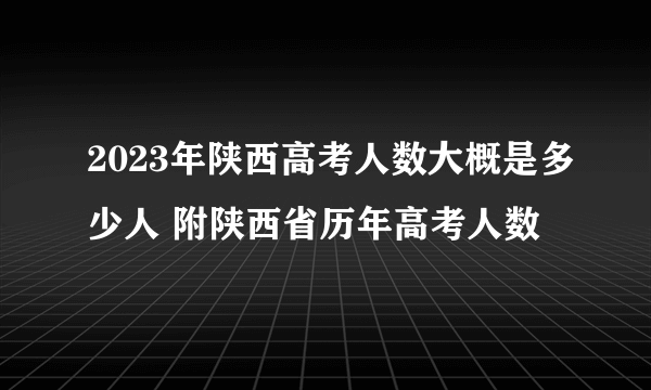 2023年陕西高考人数大概是多少人 附陕西省历年高考人数