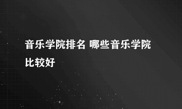 音乐学院排名 哪些音乐学院比较好