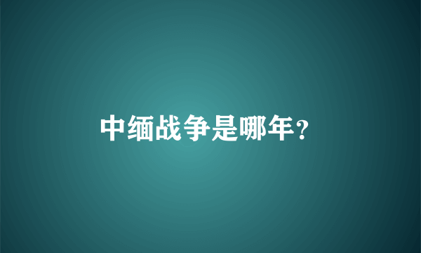 中缅战争是哪年？