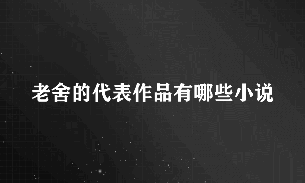 老舍的代表作品有哪些小说