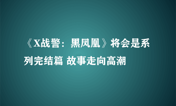 《X战警：黑凤凰》将会是系列完结篇 故事走向高潮