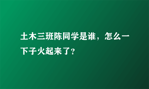 土木三班陈同学是谁，怎么一下子火起来了？