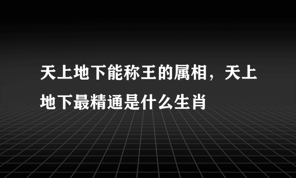 天上地下能称王的属相，天上地下最精通是什么生肖