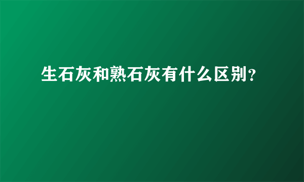 生石灰和熟石灰有什么区别？