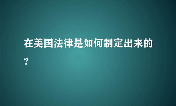 在美国法律是如何制定出来的？