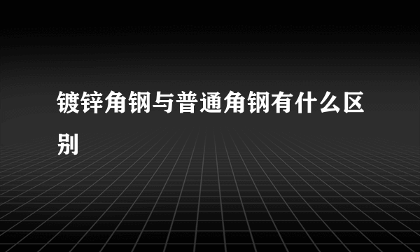 镀锌角钢与普通角钢有什么区别