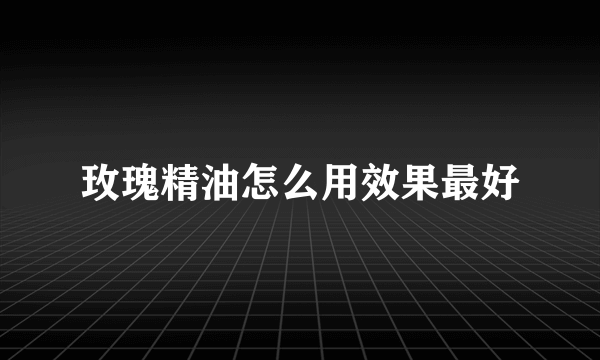 玫瑰精油怎么用效果最好