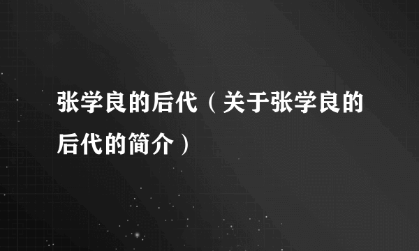 张学良的后代（关于张学良的后代的简介）